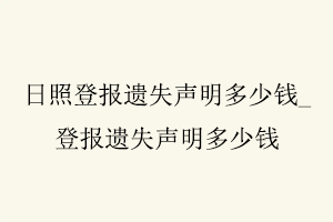 日照登報遺失聲明多少錢，登報遺失聲明多少錢找我要登報網