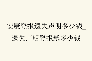 安康登報(bào)遺失聲明多少錢，遺失聲明登報(bào)紙多少錢找我要登報(bào)網(wǎng)