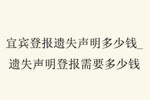 宜賓登報遺失聲明多少錢，遺失聲明登報需要多少錢找我要登報網