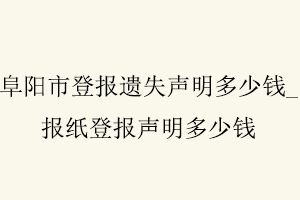 阜陽市登報遺失聲明多少錢，報紙登報聲明多少錢找我要登報網