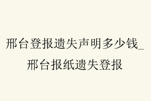 邢臺登報遺失聲明多少錢，邢臺報紙遺失登報找我要登報網