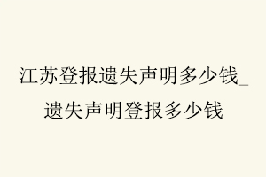 江蘇登報遺失聲明多少錢，遺失聲明登報多少錢找我要登報網