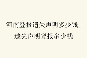 河南登報遺失聲明多少錢，遺失聲明登報多少錢找我要登報網