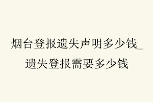 煙臺登報遺失聲明多少錢，遺失登報需要多少錢找我要登報網