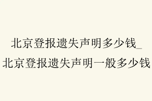 北京登報遺失聲明多少錢，北京登報遺失聲明一般多少錢找我要登報網