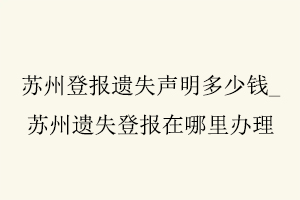 蘇州登報遺失聲明多少錢，蘇州遺失登報在哪里辦理找我要登報網