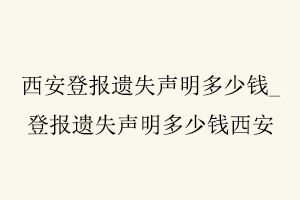 西安登報遺失聲明多少錢，登報遺失聲明多少錢西安找我要登報網(wǎng)