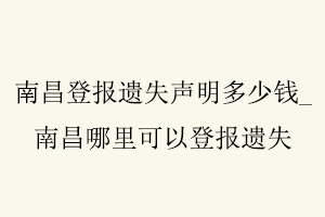 南昌登報遺失聲明多少錢，南昌哪里可以登報遺失找我要登報網(wǎng)