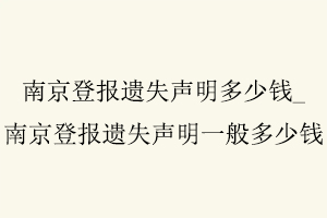 南京登報遺失聲明多少錢，南京登報遺失聲明一般多少錢找我要登報網(wǎng)