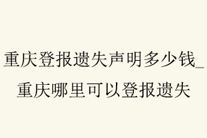 重慶登報遺失聲明多少錢，重慶哪里可以登報遺失找我要登報網