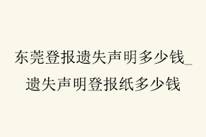 東莞登報遺失聲明多少錢，遺失聲明登報紙多少錢找我要登報網(wǎng)