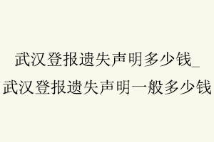 武漢登報遺失聲明多少錢，武漢登報遺失聲明一般多少錢找我要登報網