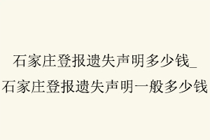 石家莊登報遺失聲明多少錢，石家莊登報遺失聲明一般多少錢找我要登報網