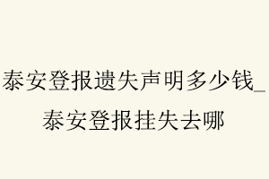 泰安登報遺失聲明多少錢，泰安登報掛失去哪找我要登報網