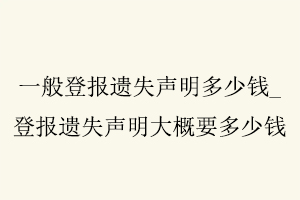 一般登報(bào)遺失聲明多少錢，登報(bào)遺失聲明大概要多少錢找我要登報(bào)網(wǎng)