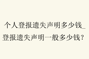 個人登報遺失聲明多少錢，登報遺失聲明一般多少錢找我要登報網