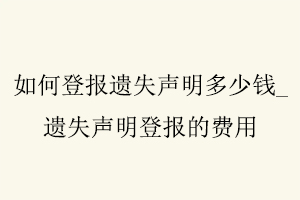 如何登報(bào)遺失聲明多少錢，遺失聲明登報(bào)的費(fèi)用找我要登報(bào)網(wǎng)