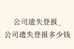 公司遺失登報，公司遺失登報多少錢找我要登報網