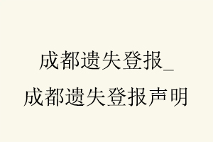 成都遺失登報，成都遺失登報聲明找我要登報網(wǎng)