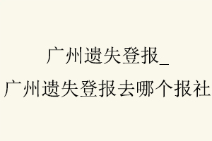 廣州遺失登報，廣州遺失登報去哪個報社找我要登報網