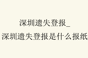 深圳遺失登報，深圳遺失登報是什么報紙找我要登報網