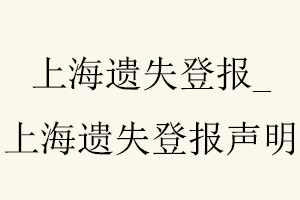 上海遺失登報，上海遺失登報聲明找我要登報網