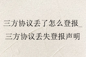 三方協議丟了怎么登報，三方協議丟失登報聲明找我要登報網