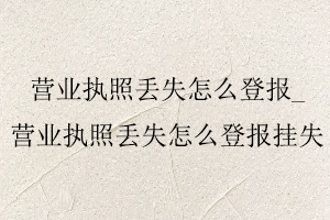 營(yíng)業(yè)執(zhí)照丟失怎么登報(bào)，營(yíng)業(yè)執(zhí)照丟失怎么登報(bào)掛失找我要登報(bào)網(wǎng)