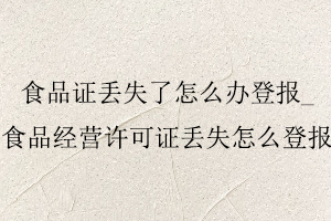 食品證丟失了怎么辦登報，食品經營許可證丟失怎么登報找我要登報網