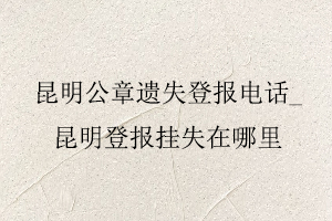 昆明公章遺失登報電話，昆明登報掛失在哪里找我要登報網