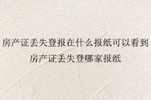 房產證丟失登報在什么報紙可以看到，房產證丟失登哪家報紙照我要登報網