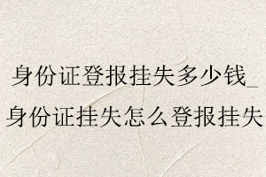 身份證登報掛失多少錢，身份證掛失怎么登報掛失找我要登報網