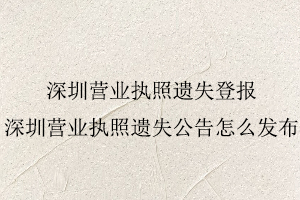 深圳營業(yè)執(zhí)照遺失登報，深圳營業(yè)執(zhí)照遺失公告怎么發(fā)布找我要登報網(wǎng)