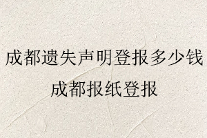 成都遺失聲明登報多少錢，成都報紙登報找我要登報網