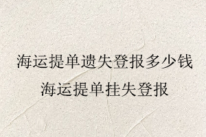 海運(yùn)提單遺失登報(bào)多少錢，海運(yùn)提單掛失登報(bào)找我要登報(bào)網(wǎng)