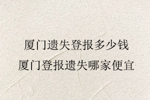 廈門遺失登報多少錢，廈門登報遺失哪家便宜找我要登報網(wǎng)