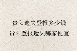 貴陽遺失登報(bào)多少錢，貴陽登報(bào)遺失哪家便宜找我要登報(bào)網(wǎng)