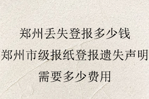 鄭州丟失登報多少錢，鄭州市級報紙登報遺失聲明需要多少費用找我要登報網