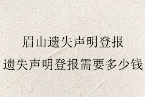 眉山遺失聲明登報，遺失聲明登報需要多少錢找我要登報網