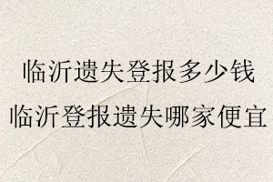 臨沂遺失登報(bào)多少錢(qián)，臨沂登報(bào)遺失哪家便宜找我要登報(bào)網(wǎng)