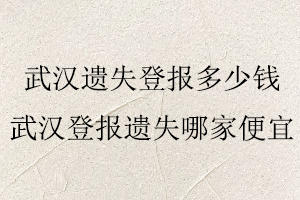 武漢遺失登報(bào)多少錢，武漢登報(bào)遺失哪家便宜找我要登報(bào)網(wǎng)