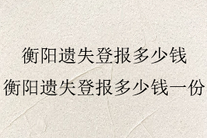 衡陽遺失登報多少錢，衡陽遺失登報多少錢一份找我要登報網(wǎng)