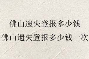 佛山遺失登報多少錢，佛山遺失登報多少錢一次找我要登報網