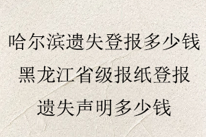 哈爾濱遺失登報多少錢，黑龍江省級報紙登報遺失聲明多少錢找我要登報網(wǎng)