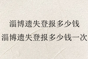 淄博遺失登報多少錢，淄博遺失登報多少錢一次找我要登報網