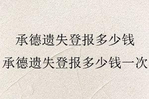 承德遺失登報多少錢，承德遺失登報多少錢一次找我要登報網