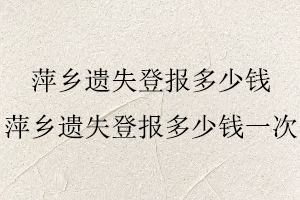 萍鄉遺失登報多少錢，萍鄉遺失登報多少錢一次找我要登報網
