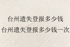 臺州遺失登報多少錢，臺州遺失登報多少錢一次找我要登報網