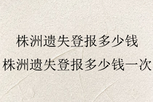 株洲遺失登報(bào)多少錢，株洲遺失登報(bào)多少錢一次找我要登報(bào)網(wǎng)