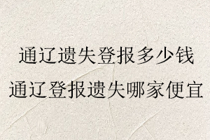 通遼遺失登報多少錢，通遼遺失登報多少錢一次找我要登報網